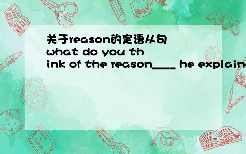 关于reason的定语从句 what do you think of the reason____ he explained in his last letter ____ refusing the job?答案是whcih for 为什么不用why?还有这句怎么翻译