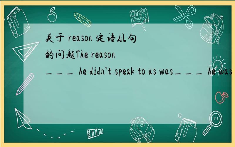 关于 reason 定语从句的问题The reason ___ he didn't speak to us was___ he was angry with us.a.why...becauseb.that...becausec.why...thatd.for which...becauseC 我觉得前面半句 reson 在从句做宾语 所以我首先排除了 A和C 现在