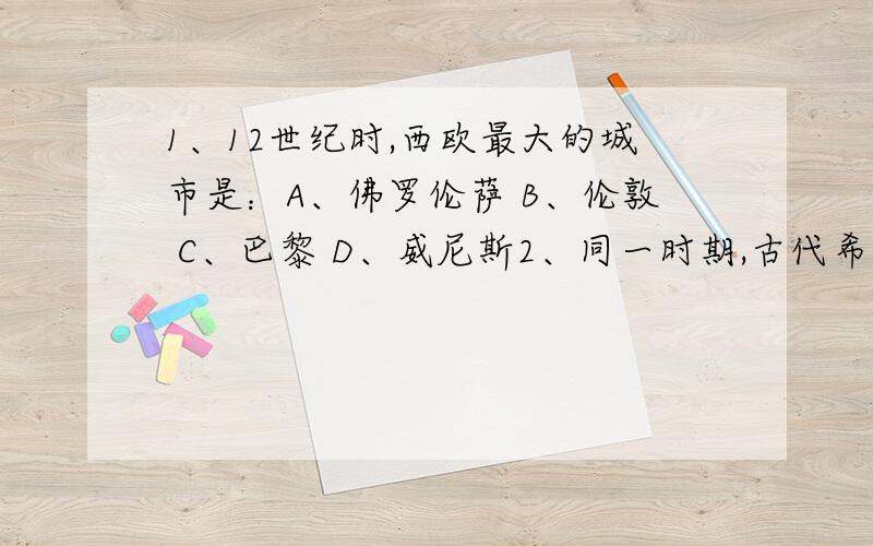 1、12世纪时,西欧最大的城市是：A、佛罗伦萨 B、伦敦 C、巴黎 D、威尼斯2、同一时期,古代希腊与古代中国的区别.3、有一年大旱,族人之间争水灌田,将要发生流血争斗时,佛祖至,曰：“水重于