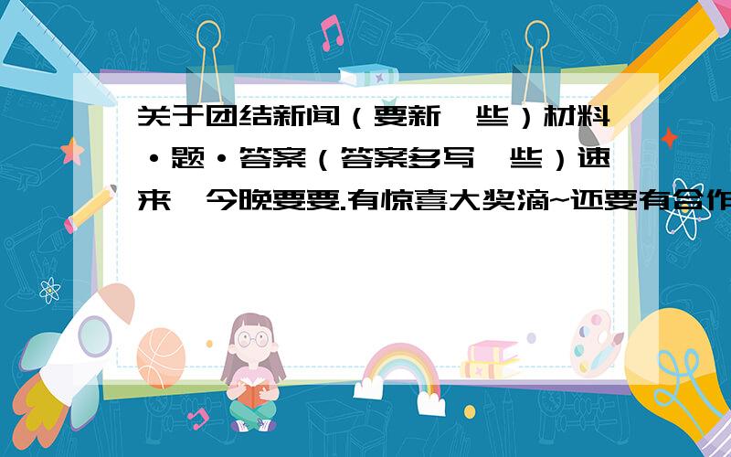 关于团结新闻（要新一些）材料·题·答案（答案多写一些）速来,今晚要要.有惊喜大奖滴~还要有合作 sorry，我没说清楚，是事例，50字左右