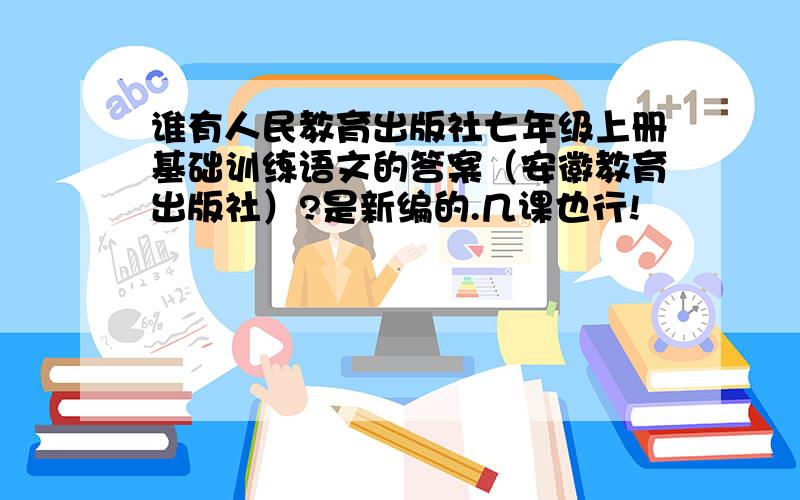 谁有人民教育出版社七年级上册基础训练语文的答案（安徽教育出版社）?是新编的.几课也行!