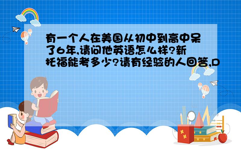 有一个人在美国从初中到高中呆了6年,请问他英语怎么样?新托福能考多少?请有经验的人回答,D