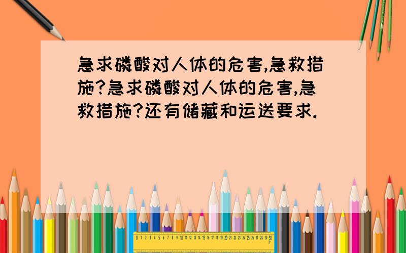 急求磷酸对人体的危害,急救措施?急求磷酸对人体的危害,急救措施?还有储藏和运送要求.