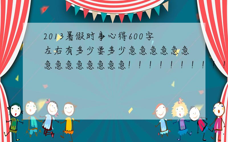 2013暑假时事心得600字左右有多少要多少急急急急急急急急急急急急急急！！！！！！！！！！！！！！！！！！！！！！！！！！！！！！！！！！！！要最近的时事