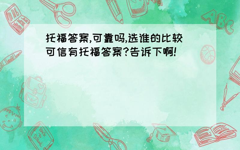 托福答案,可靠吗,选谁的比较可信有托福答案?告诉下啊!