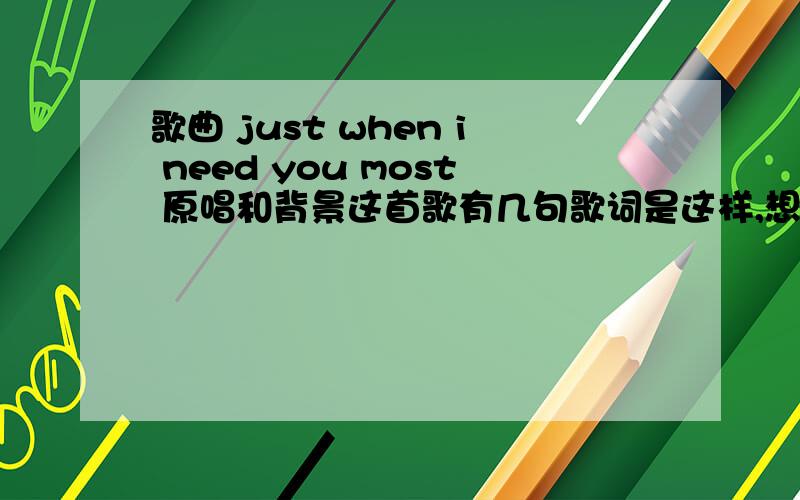 歌曲 just when i need you most 原唱和背景这首歌有几句歌词是这样,想知道它的原唱是谁,是某部电影的插曲吗?有没有中文翻唱,知道的朋友请帮忙,you packed in the mornin'istared out the window n'istruggled for