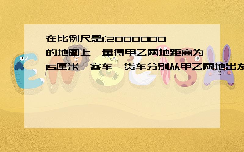 在比例尺是1:2000000的地图上,量得甲乙两地距离为15厘米,客车、货车分别从甲乙两地出发,4小时相遇,已知客车速度是40千米/时,求货车的速度.