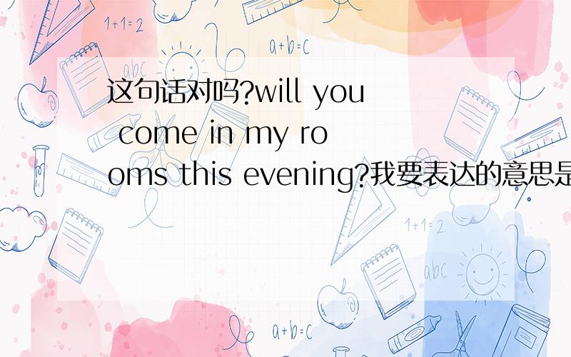 这句话对吗?will you come in my rooms this evening?我要表达的意思是今天晚上你来我家好吗?