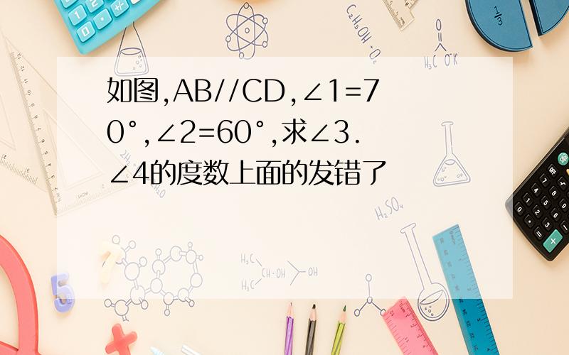 如图,AB//CD,∠1=70°,∠2=60°,求∠3.∠4的度数上面的发错了