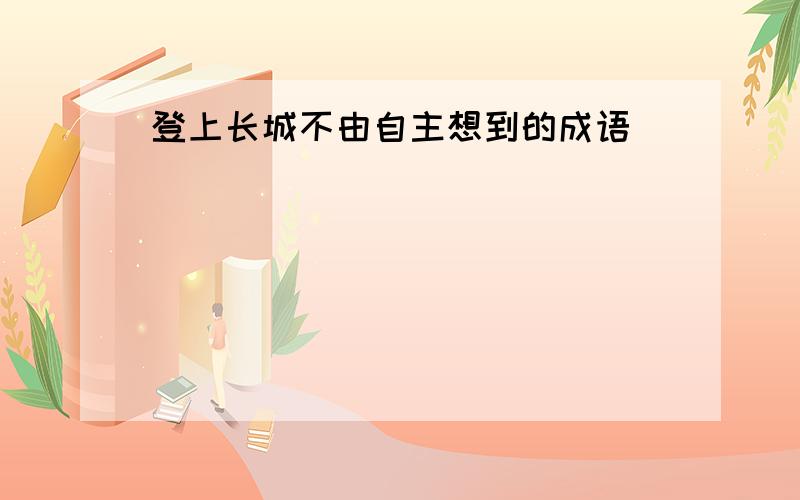 登上长城不由自主想到的成语