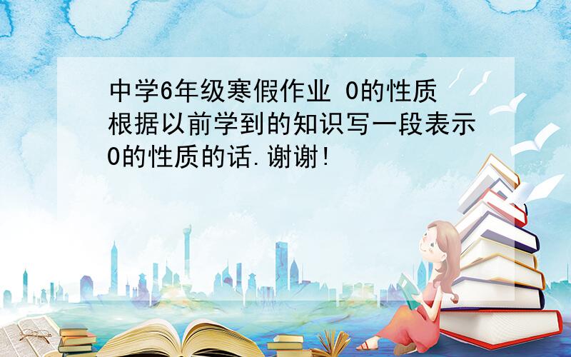 中学6年级寒假作业 0的性质根据以前学到的知识写一段表示0的性质的话.谢谢!