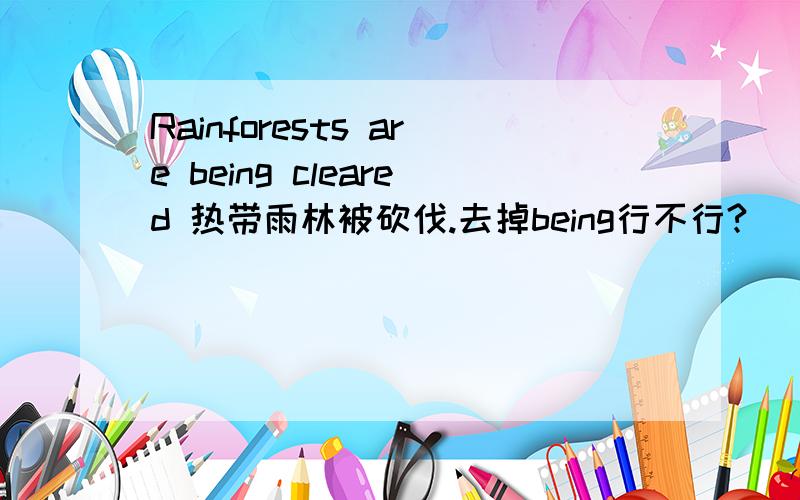 Rainforests are being cleared 热带雨林被砍伐.去掉being行不行?