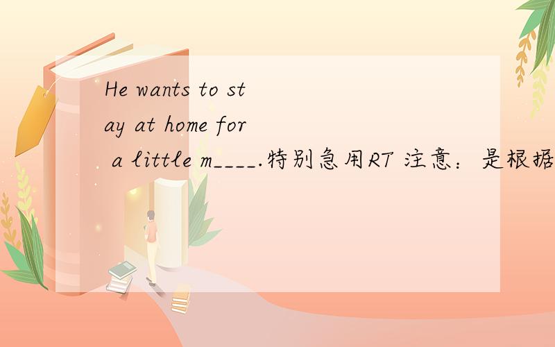He wants to stay at home for a little m____.特别急用RT 注意：是根据首字母填空,使其内容通顺