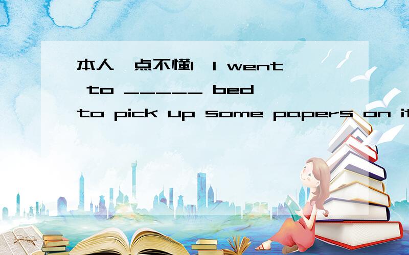 本人一点不懂1、I went to _____ bed to pick up some papers on it.A：the B：a C：/ D：an 2、 The novelist and _____ is gong be invited too.A：the poet B：a poet C：poet D：poets 3、 _______ as he is,jack could have made such a mistakeA