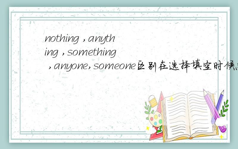 nothing ,anything ,something ,anyone,someone区别在选择填空时候总分不清.