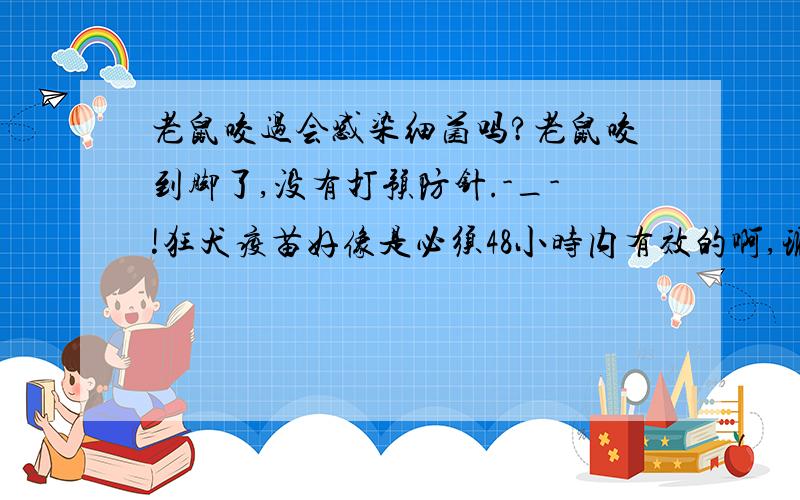 老鼠咬过会感染细菌吗?老鼠咬到脚了,没有打预防针.-_-!狂犬疫苗好像是必须48小时内有效的啊,现在好像.已经失效了哦,据说潜伏期是10年,偶已经活了三年了.还有七年么