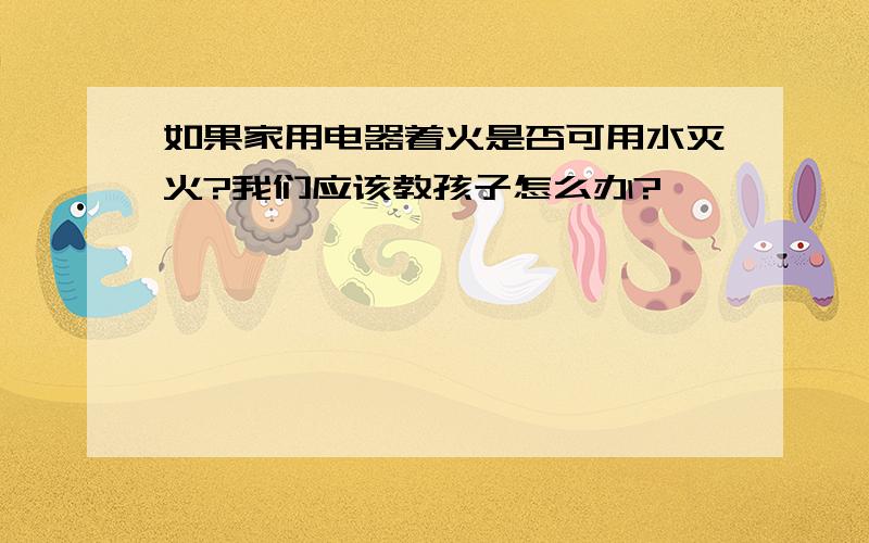 如果家用电器着火是否可用水灭火?我们应该教孩子怎么办?