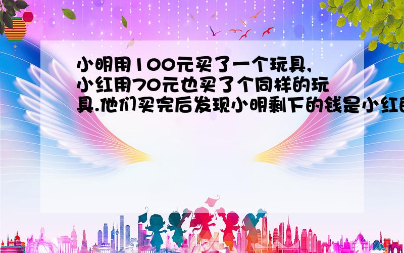 小明用100元买了一个玩具,小红用70元也买了个同样的玩具.他们买完后发现小明剩下的钱是小红的3倍,一个玩具多少元钱?