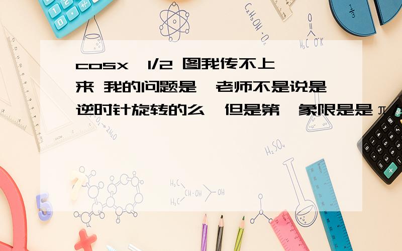 cosx＜1/2 图我传不上来 我的问题是,老师不是说是逆时针旋转的么,但是第一象限是是π/3 第四象限上是-π/3若是逆时针转的话,不是不等式左边大而右边反而小了么.｛π/3 +2kπ＜x＜-π/3 ｝ 就是