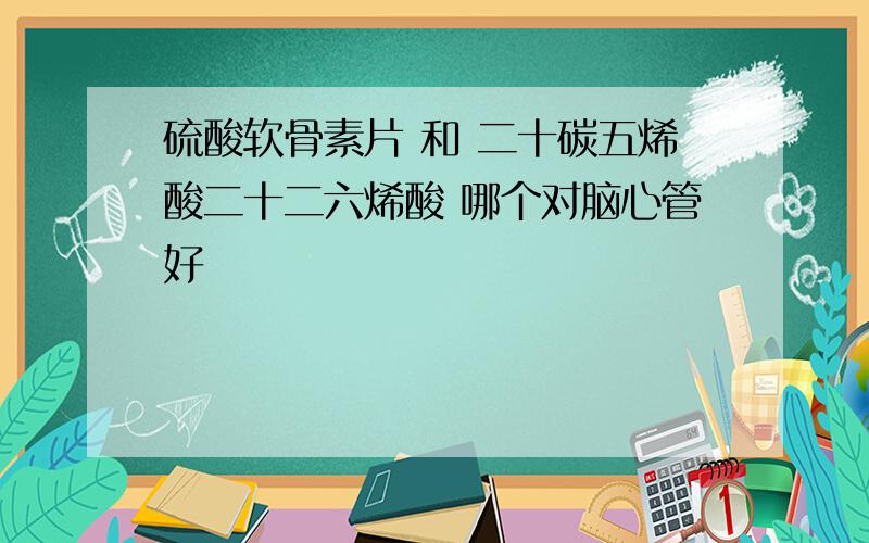 硫酸软骨素片 和 二十碳五烯酸二十二六烯酸 哪个对脑心管好