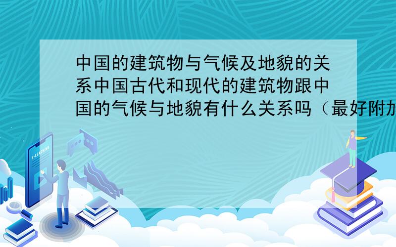 中国的建筑物与气候及地貌的关系中国古代和现代的建筑物跟中国的气候与地貌有什么关系吗（最好附加例子和图片）