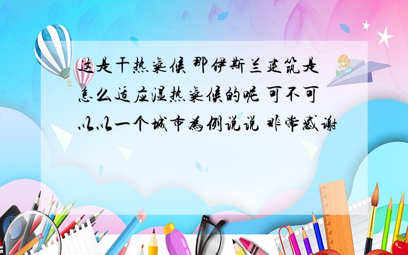 这是干热气候 那伊斯兰建筑是怎么适应湿热气候的呢 可不可以以一个城市为例说说 非常感谢