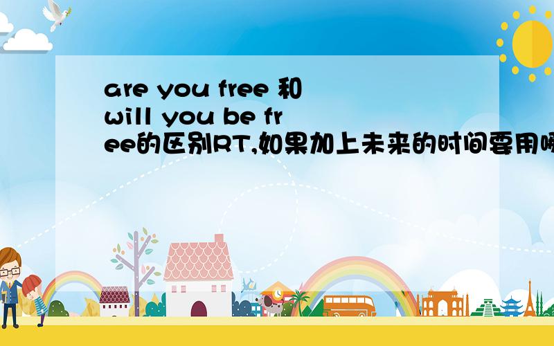 are you free 和will you be free的区别RT,如果加上未来的时间要用哪个?
