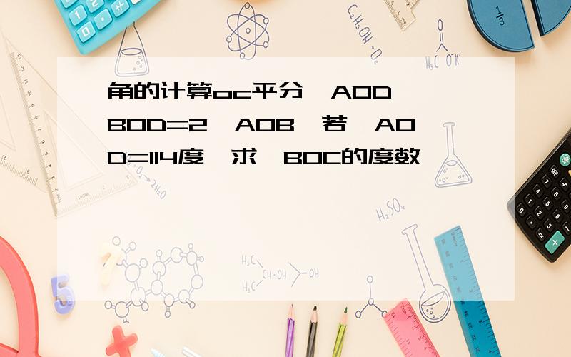 角的计算oc平分∠AOD,∠BOD=2∠AOB,若∠AOD=114度,求∠BOC的度数