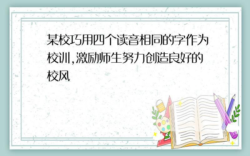 某校巧用四个读音相同的字作为校训,激励师生努力创造良好的校风