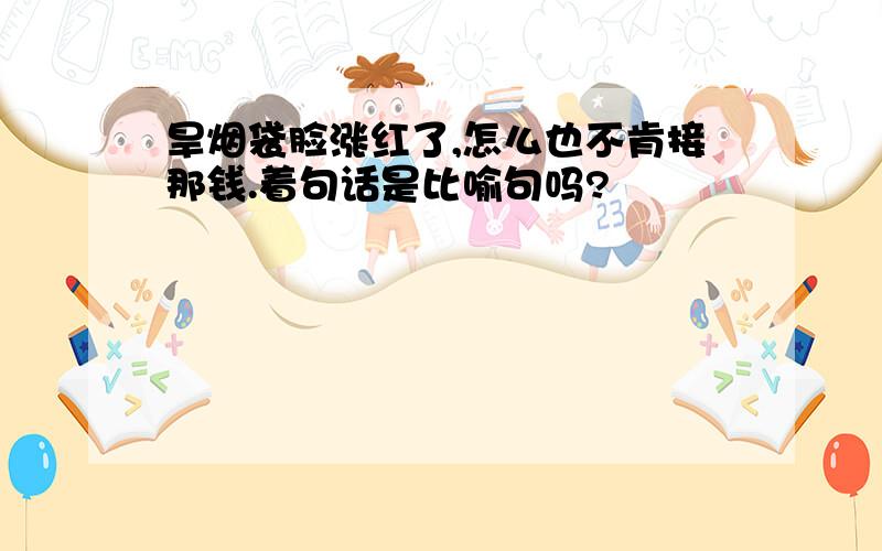 旱烟袋脸涨红了,怎么也不肯接那钱.着句话是比喻句吗?