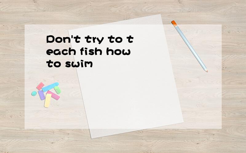 Don't try to teach fish how to swim