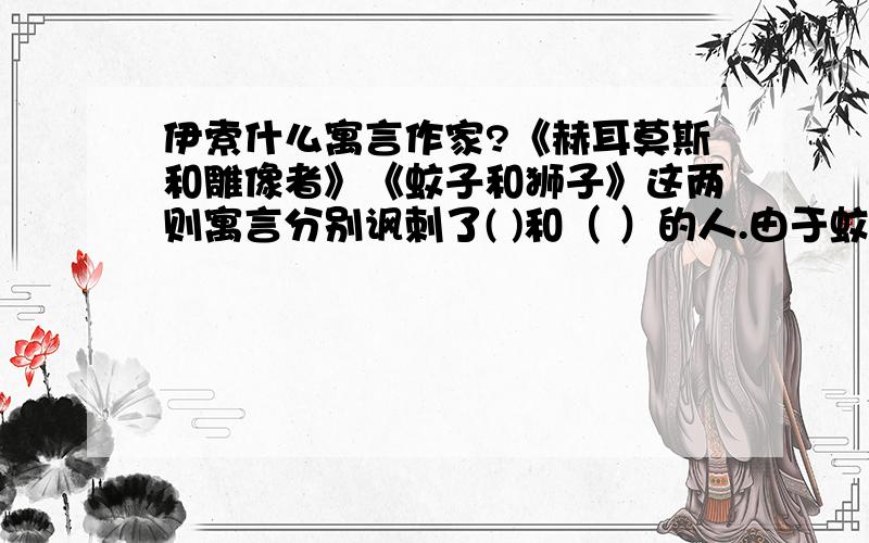 伊索什么寓言作家?《赫耳莫斯和雕像者》《蚊子和狮子》这两则寓言分别讽刺了( )和（ ）的人.由于蚊子限制,所以括号很短.