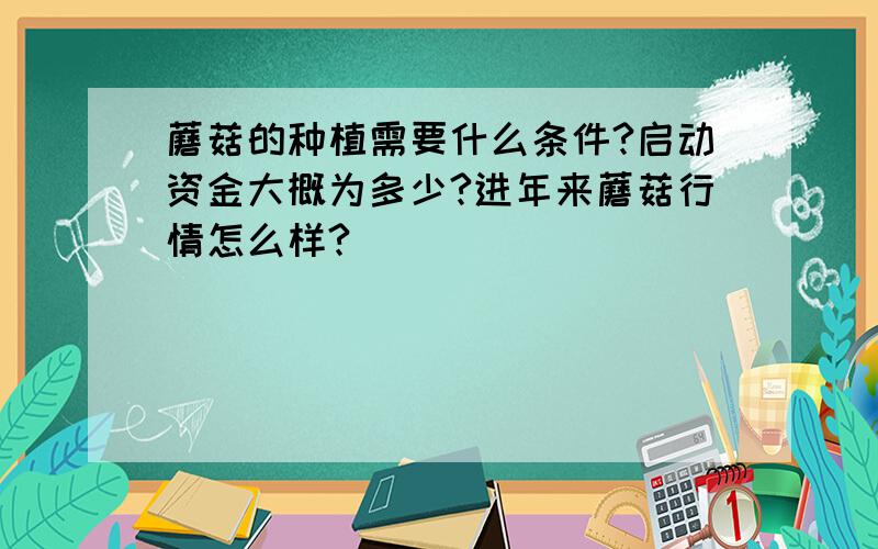 蘑菇的种植需要什么条件?启动资金大概为多少?进年来蘑菇行情怎么样?