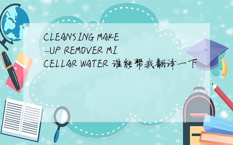 CLEANSING MAKE-UP REMOVER MICELLAR WATER 谁能帮我翻译一下