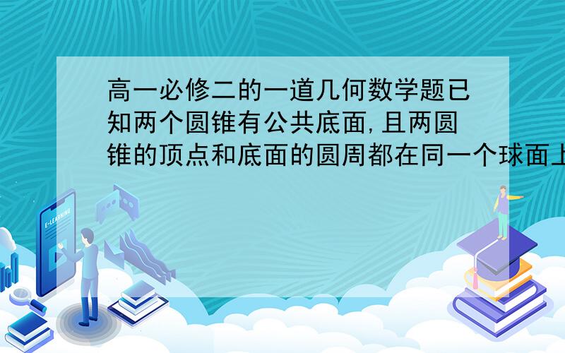 高一必修二的一道几何数学题已知两个圆锥有公共底面,且两圆锥的顶点和底面的圆周都在同一个球面上,若圆锥底面面积是这个球面面积的3／16,则这两个圆锥中,体积较小者的高与体积较大者