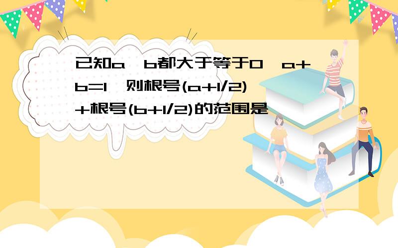 已知a,b都大于等于0,a+b=1,则根号(a+1/2)+根号(b+1/2)的范围是