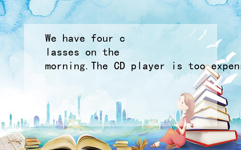 We have four classes on the morning.The CD player is too expensive .I think I don’t want to buy itshe don’t like carrots at all.哪里错了