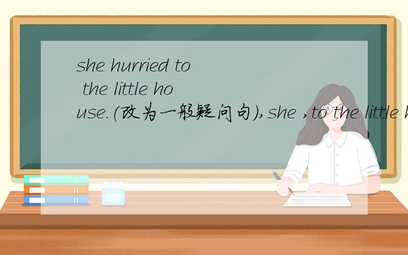 she hurried to the little house.(改为一般疑问句）,she ,to the little house?