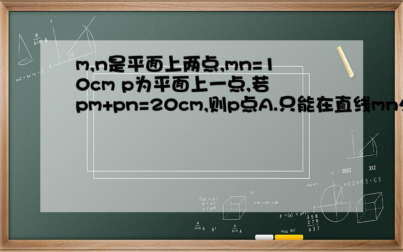 m,n是平面上两点,mn=10cm p为平面上一点,若 pm+pn=20cm,则p点A.只能在直线mn外B.只能在直线mn上C.不能在直线mn上D.不能在线段mn上