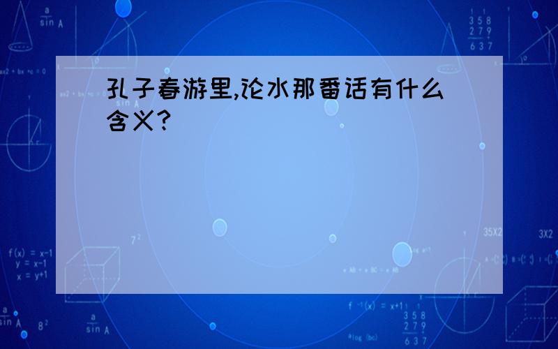 孔子春游里,论水那番话有什么含义?