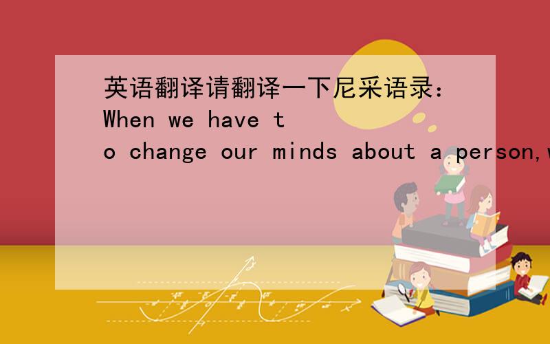 英语翻译请翻译一下尼采语录：When we have to change our minds about a person,we hold the inconvenience he causes us very much against him