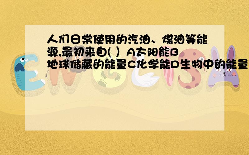 人们日常使用的汽油、煤油等能源,最初来自( ）A太阳能B地球储藏的能量C化学能D生物中的能量