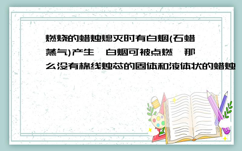 燃烧的蜡烛熄灭时有白烟(石蜡蒸气)产生,白烟可被点燃,那么没有棉线烛芯的固体和液体状的蜡烛