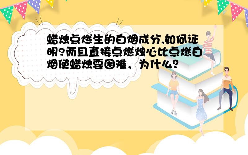 蜡烛点燃生的白烟成分,如何证明?而且直接点燃烛心比点燃白烟使蜡烛要困难，为什么？