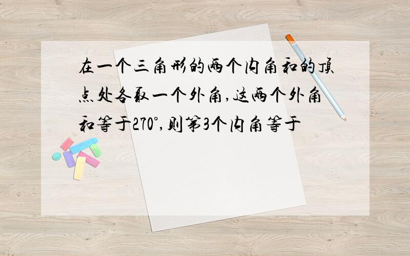 在一个三角形的两个内角和的顶点处各取一个外角,这两个外角和等于270°,则第3个内角等于