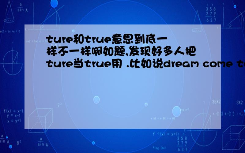 ture和true意思到底一样不一样啊如题,发现好多人把ture当true用 .比如说dream come ture这样对吗