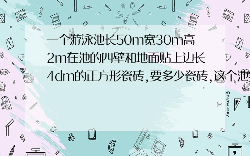 一个游泳池长50m宽30m高2m在池的四壁和地面贴上边长4dm的正方形瓷砖,要多少瓷砖,这个池容纳多少立方水