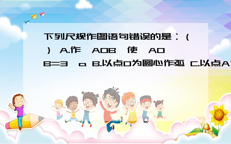 下列尺规作图语句错误的是：（） A.作∠AOB,使∠AOB=3∠a B.以点O为圆心作弧 C.以点A为圆心,线段a的长为半径作弧D.做∠ABC,使∠ABC=∠a+∠q