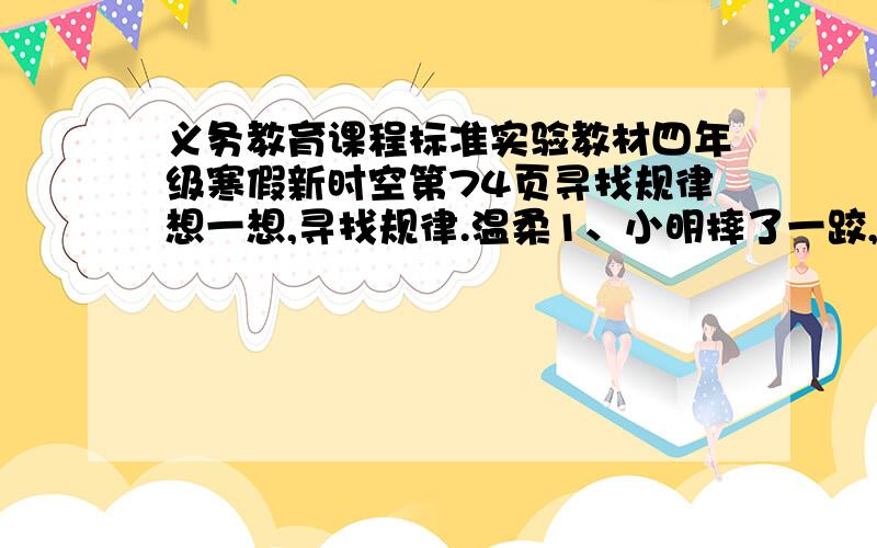 义务教育课程标准实验教材四年级寒假新时空第74页寻找规律想一想,寻找规律.温柔1、小明摔了一跤,小红温柔地问道：“要不要紧,”2、在赛场上可不能太温柔,要拼命才能赢.你找到规律了吗