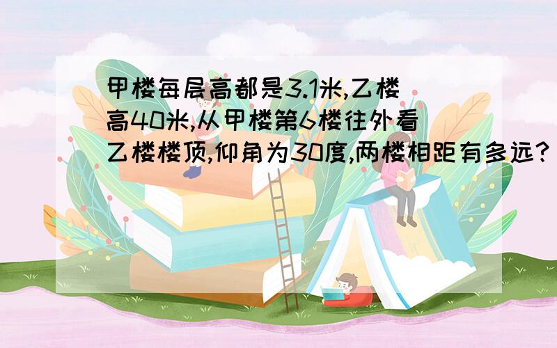 甲楼每层高都是3.1米,乙楼高40米,从甲楼第6楼往外看乙楼楼顶,仰角为30度,两楼相距有多远?